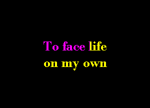 T0 face life

011 my 0W3).