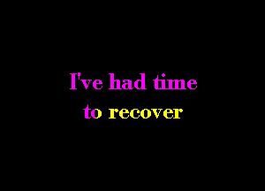 I've had time

to recover