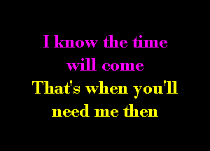 I know the time
will come
Thafs when you'll
need me then

g