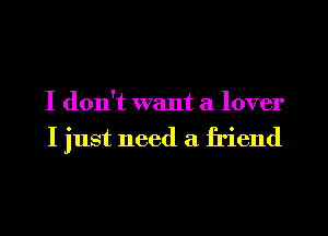 I don't want a lover

I just need a friend