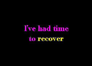 I've had time

to recover