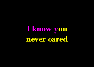 I know you

never cared