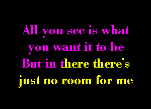 All you see is What
you want it to be
But in there there's

just no room for me