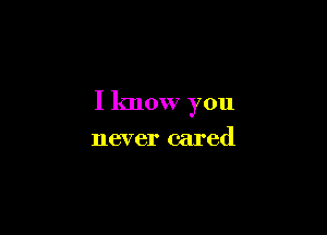 I know you

never cared