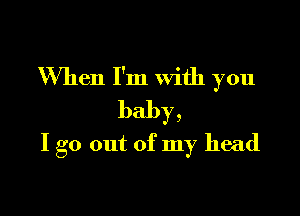 When I'm with you

baby,
I go out of my head