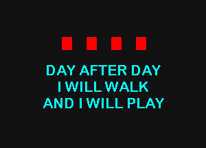 DAY AFTER DAY

I WILL WALK
AND I WILL PLAY