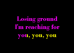 Losing ground

I'm reaching for

you, you, you