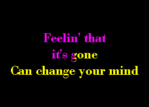 Feelin' that
it's gone

Can change your mind