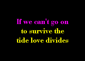If we can't go on

to survive the
tide love divides