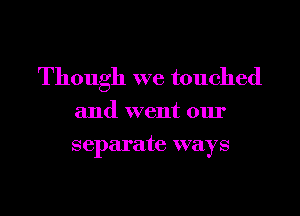 Though we touched

and went our
separate ways