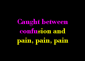 Caught between

confusion and

pain, pain, pain

g