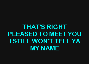 THAT'S RIGHT
PLEASED TO MEET YOU
I STI LL WON'T TELL YA

MY NAME