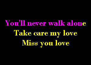 You'll never walk alone

Take care my love

Miss you love