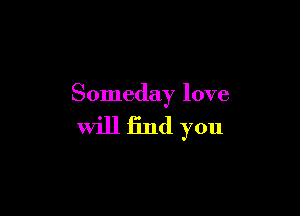Someday love

will find you