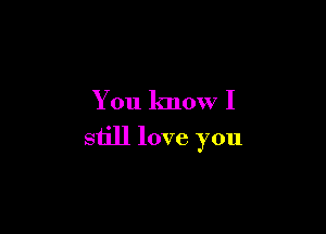 You know I

still love you
