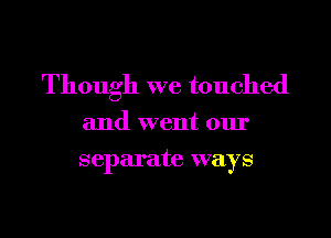 Though we touched

and went our
separate ways