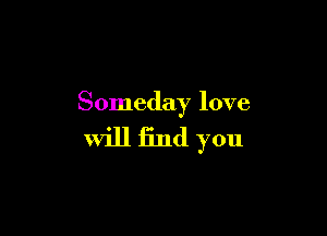 Someday love

will find you