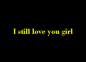 I still love you girl