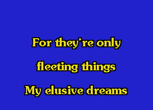 For they're only

fleeting things

My elusive dreams