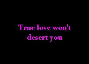 True love won't

desert you