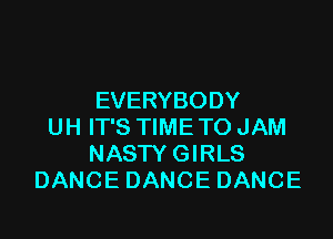 EVERYBODY

UH IT'S TIME TO JAM
NASTY GIRLS
DANCE DANCE DANCE