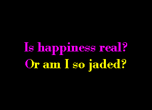 Is happiness real?

Or am I so jaded?