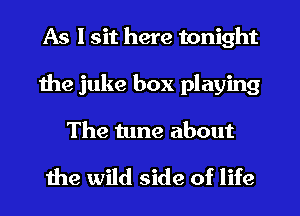 As I sit here tonight
the juke box playing
The tune about

the wild side of life
