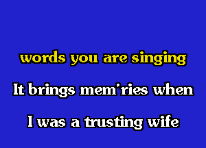 words you are singing
It brings mem'ries when

I was a trusting wife