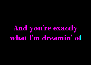 And you're exactly

What I'm dreamin' 0f