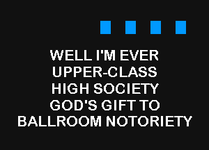 WELL I'M EVER
UPPER-C LASS
HIGH SOCIETY

GOD'S GIFT T0
BALLROOM NOTORIETY