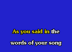 As you said in the

words of your song