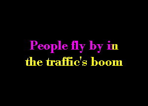People fly by in

the traffic's boom