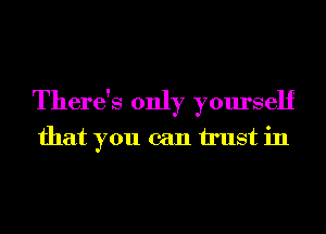 There's only yourself
that you can trust in