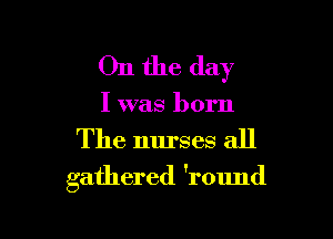 On the day
I was born

The nurses all

gathered 'round