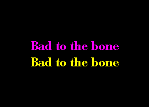 Bad to the bone

Bad to the bone