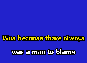 Was because there always

was a man to blame