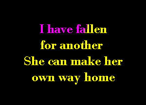 I have fallen

for another
She can make her

own way home

g