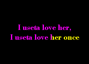 I useta love her,

I useta love her once