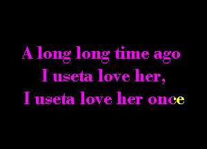 A long long time ago
I useta love her,
I useta love her once