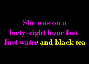 She was 011 a
forty- eight hour fast

Just water and black tea