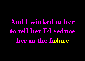 And I winked at her
to tell her I'd seduce
her in the future