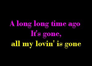 A long long time ago
It's gone,

all my lovin' is gone