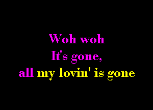 W 011 woh

It's gone,

all my lovin' is gone