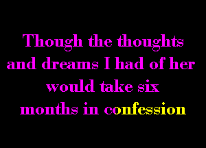 Though the thoughts
and dreams I had of her
would take Six

months in confession