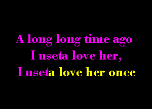 A long long time ago
I useta love her,
I useta love her once