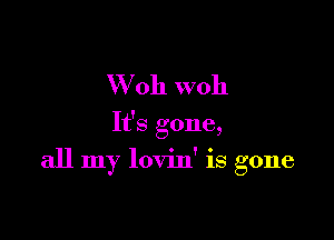 W 011 woh

It's gone,

all my lovin' is gone