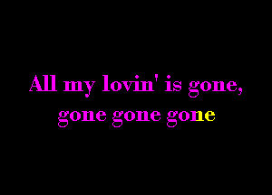All my lovin' is gone,

gone gone gone