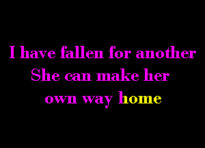 I have fallen for another
She can make her

own way home