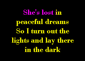 She's lost in
peaceful dreams
So I turn out the

lights and lay there
in the dark