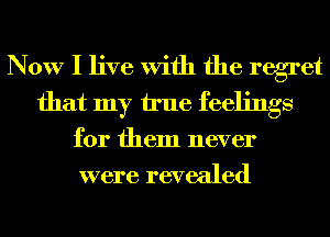 Now I live With the regret
that my true feelings
for them never
were revealed